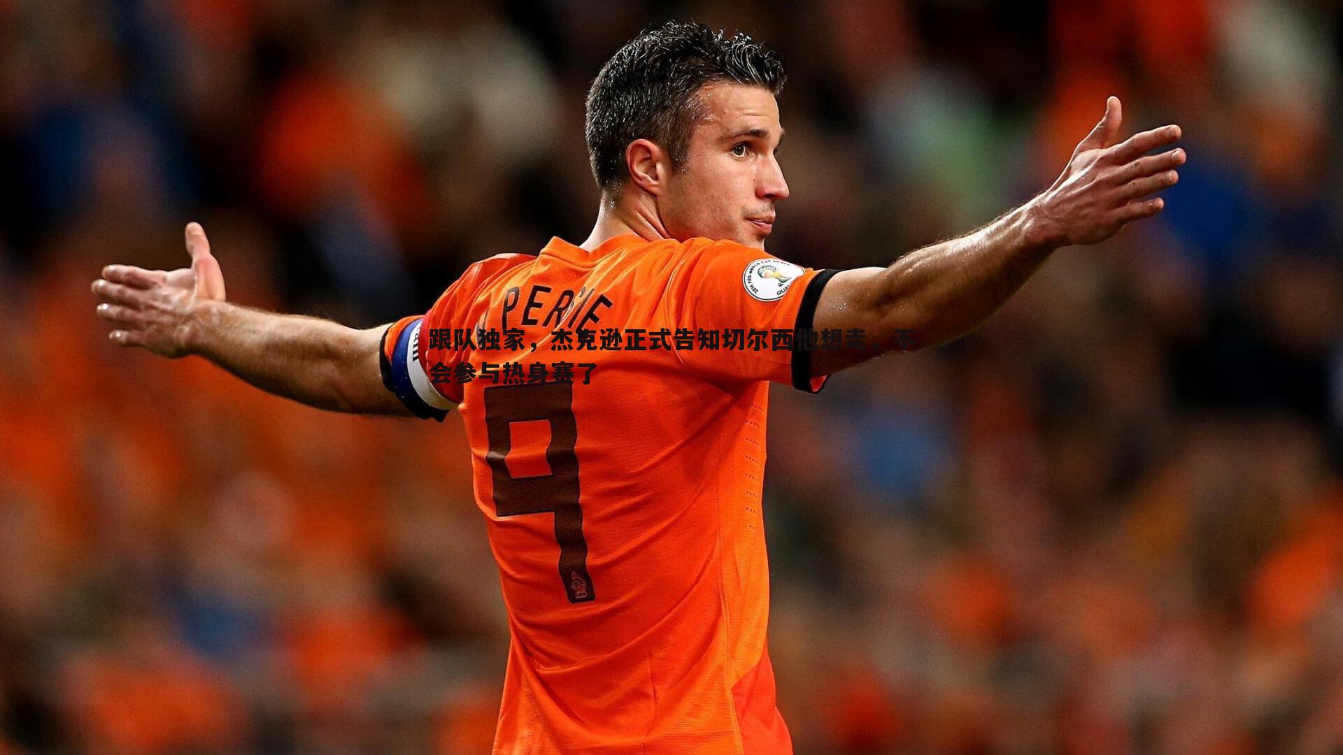 a8体育直播-跟队独家，杰克逊正式告知切尔西他想走，不会参与热身赛了