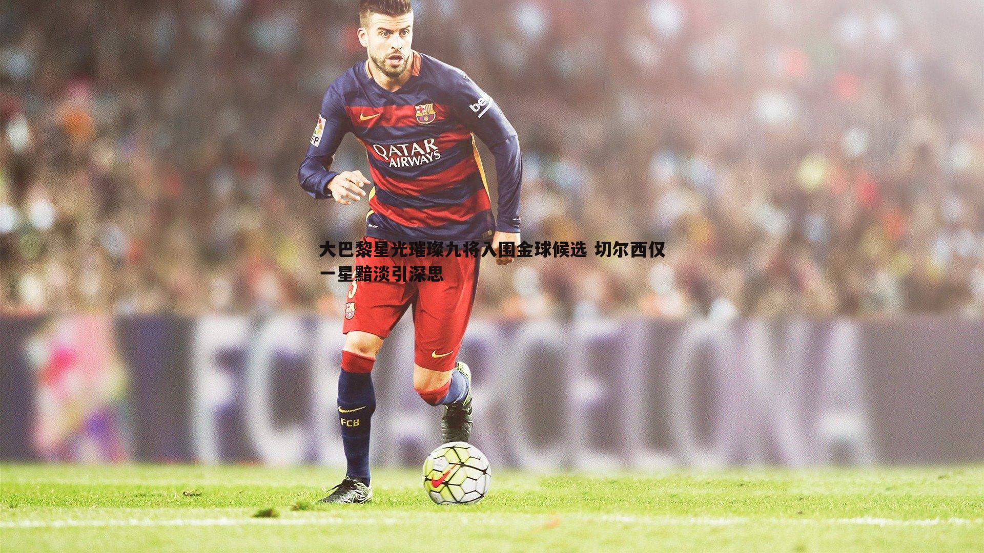 a8体育直播-大巴黎星光璀璨九将入围金球候选 切尔西仅一星黯淡引深思