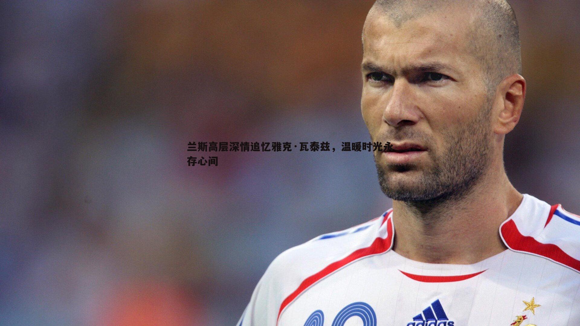 a8体育直播-兰斯高层深情追忆雅克·瓦泰兹，温暖时光永存心间