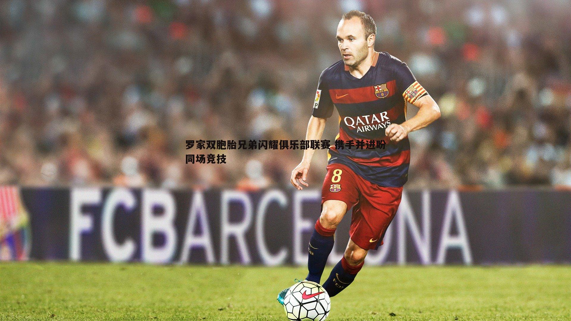 a8体育直播-罗家双胞胎兄弟闪耀俱乐部联赛 携手并进盼同场竞技