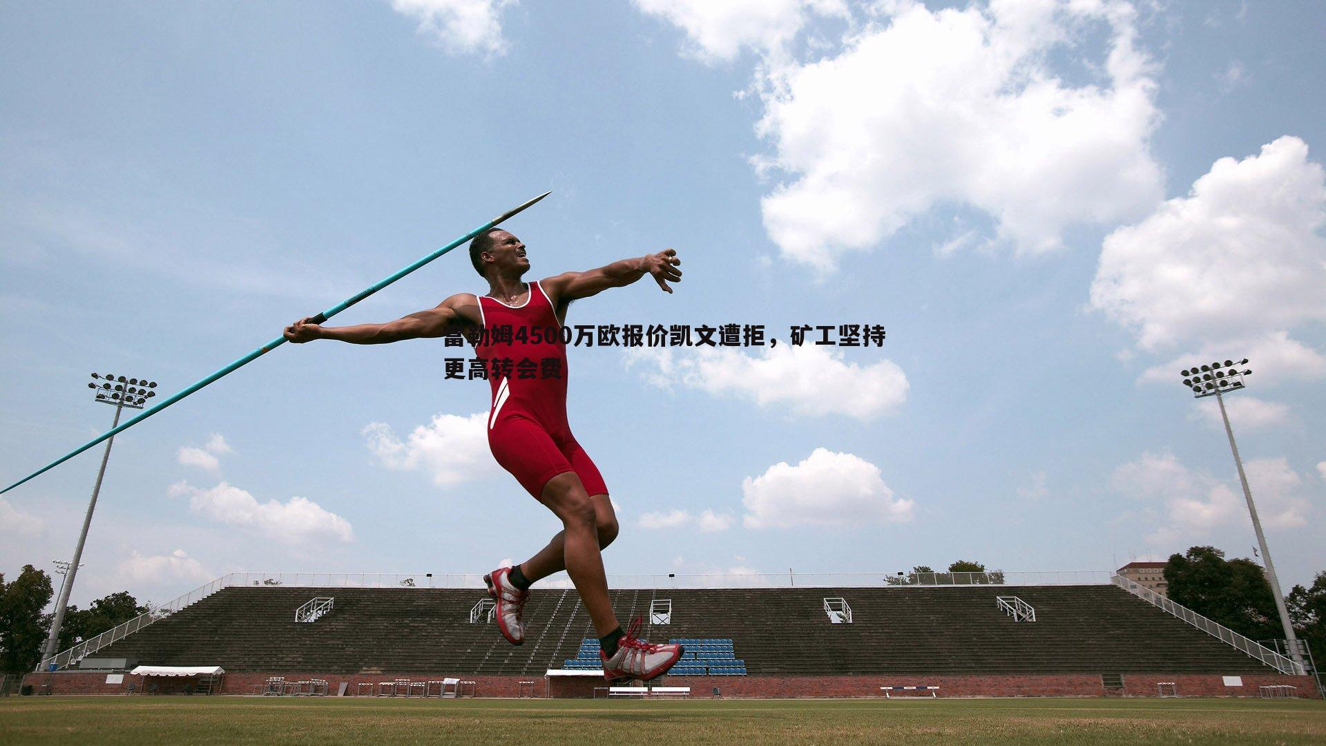 a8体育直播-富勒姆4500万欧报价凯文遭拒，矿工坚持更高转会费