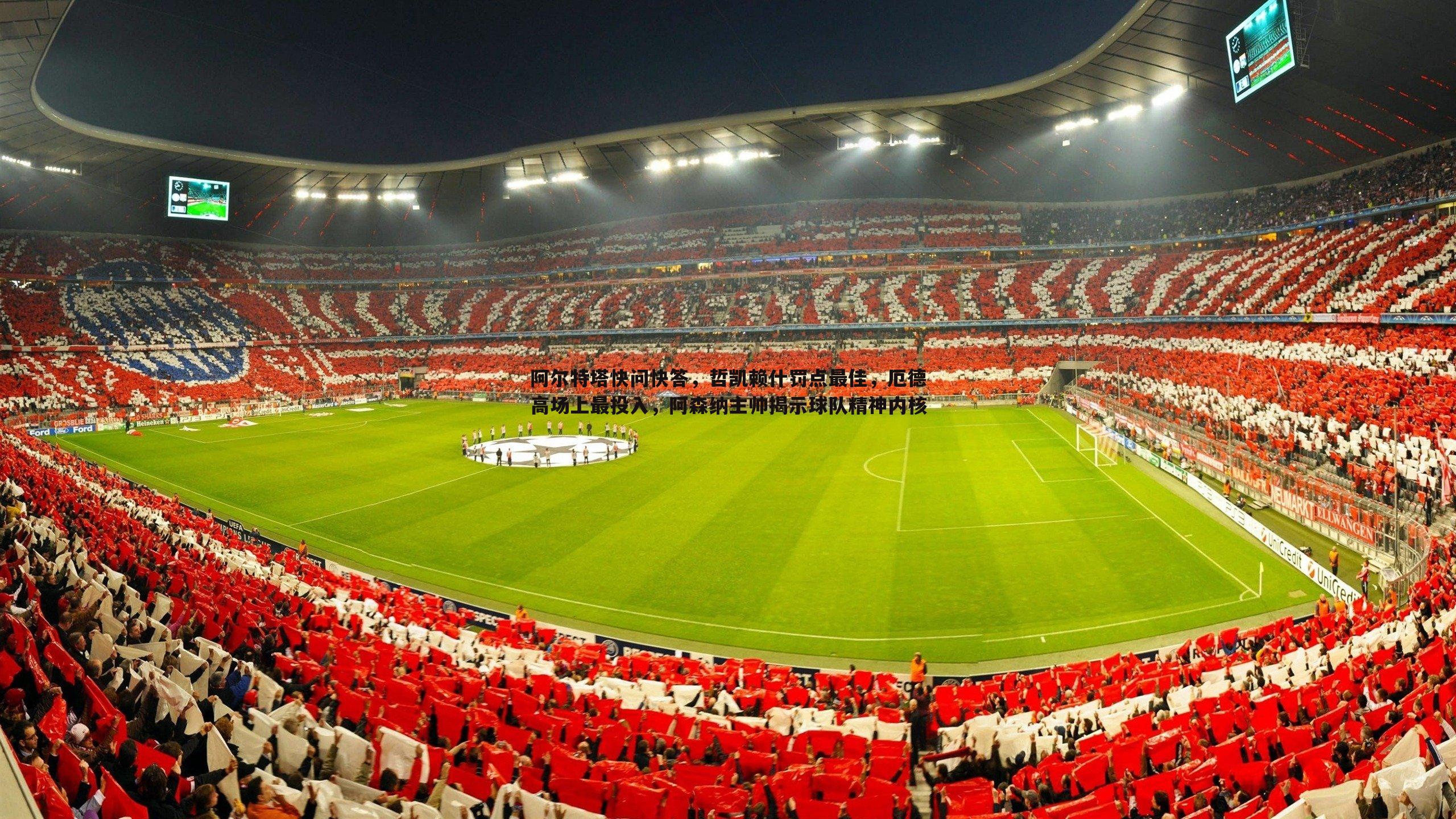 阿尔特塔快问快答，哲凯赖什罚点最佳，厄德高场上最投入，阿森纳主帅揭示球队精神内核